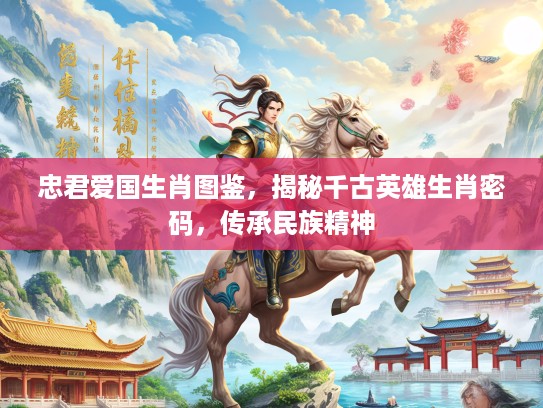 忠君爱国生肖图鉴，揭秘千古英雄生肖密码，传承民族精神