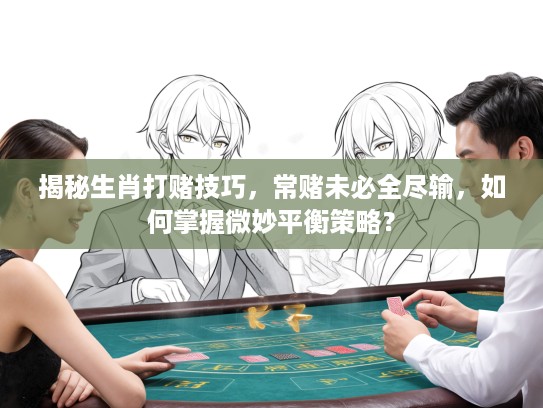 揭秘生肖打赌技巧，常赌未必全尽输，如何掌握微妙平衡策略？