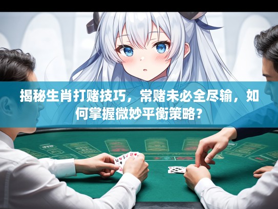 揭秘生肖打赌技巧，常赌未必全尽输，如何掌握微妙平衡策略？