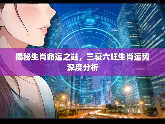 揭秘生肖命运之谜，三衰六旺生肖运势深度分析