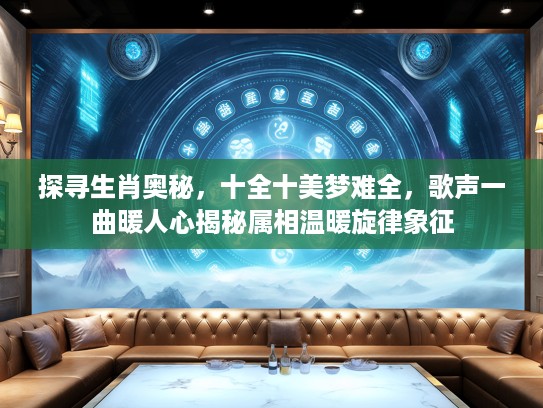 探寻生肖奥秘，十全十美梦难全，歌声一曲暖人心揭秘属相温暖旋律象征