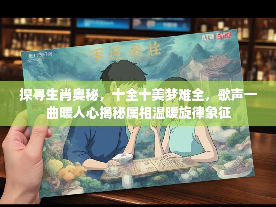 探寻生肖奥秘，十全十美梦难全，歌声一曲暖人心揭秘属相温暖旋律象征