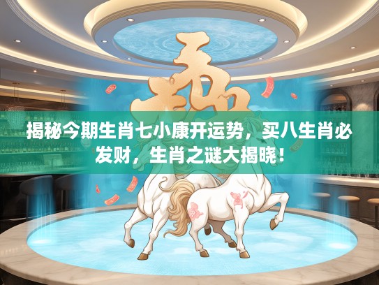 揭秘今期生肖七小康开运势，买八生肖必发财，生肖之谜大揭晓！