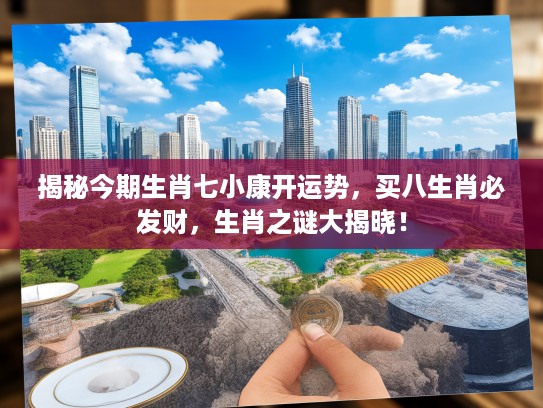 揭秘今期生肖七小康开运势，买八生肖必发财，生肖之谜大揭晓！
