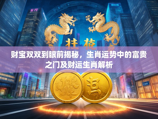 财宝双双到眼前揭秘,生肖运势中的富贵之门及财运生肖解析 财宝双双到眼前揭秘,生肖运势中的富贵之门及财运生肖解析
