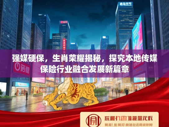 强媒硬保，生肖荣耀揭秘，探究本地传媒保险行业融合发展新篇章