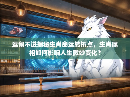 逗留不进揭秘生肖命运转折点，生肖属相如何影响人生微妙变化？