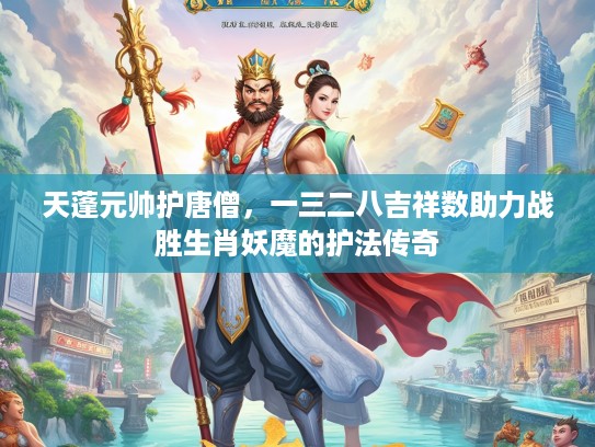 天蓬元帅护唐僧，一三二八吉祥数助力战胜生肖妖魔的护法传奇