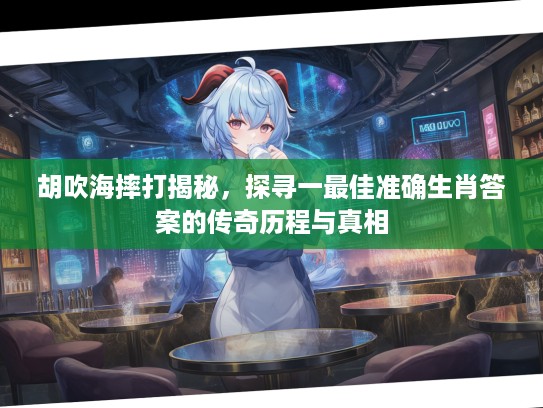 胡吹海摔打揭秘，探寻一最佳准确生肖答案的传奇历程与真相