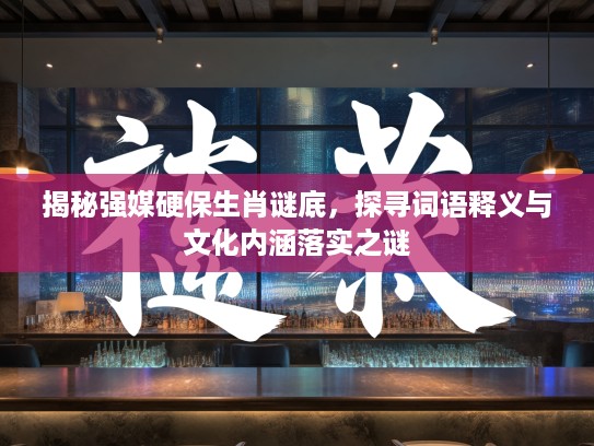 揭秘强媒硬保生肖谜底，探寻词语释义与文化内涵落实之谜