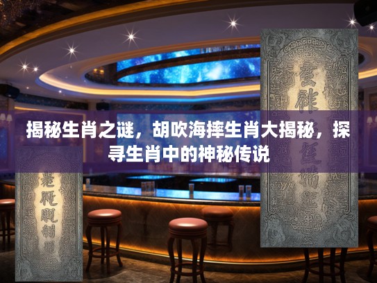 揭秘生肖之谜，胡吹海摔生肖大揭秘，探寻生肖中的神秘传说