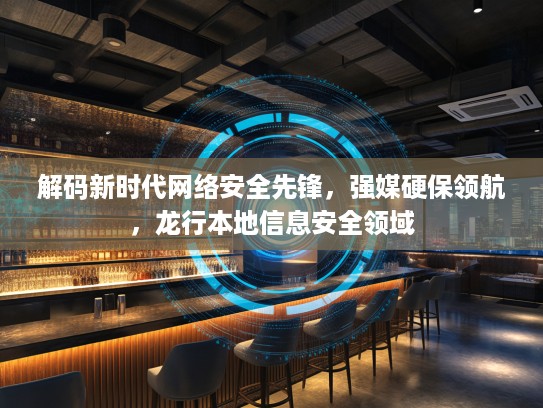 解码新时代网络安全先锋，强媒硬保领航，龙行本地信息安全领域