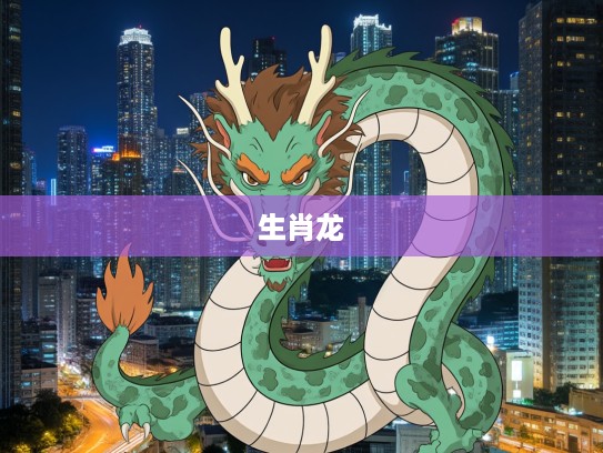 生肖揭秘，揭秘生肖龙为何被称为强媒硬保的坚毅守护者