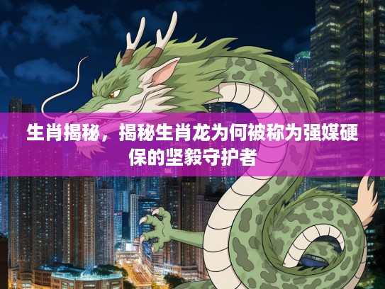 生肖揭秘，揭秘生肖龙为何被称为强媒硬保的坚毅守护者