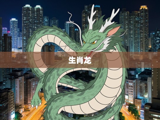 生肖揭秘，揭秘生肖龙为何被称为强媒硬保的坚毅守护者