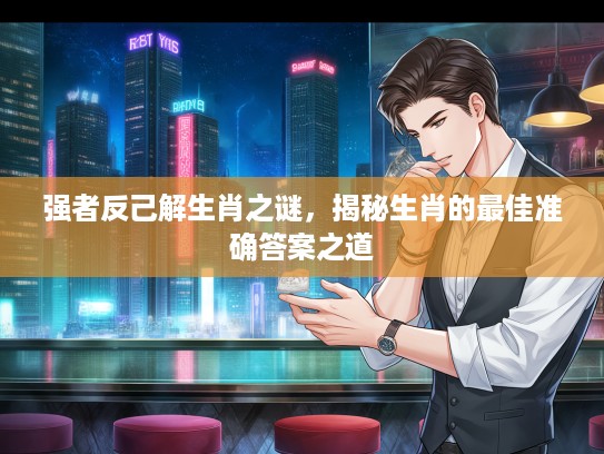 强者反己解生肖之谜，揭秘生肖的最佳准确答案之道