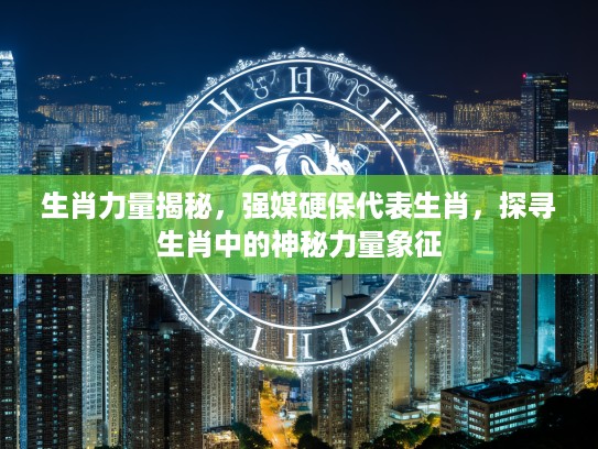 生肖力量揭秘，强媒硬保代表生肖，探寻生肖中的神秘力量象征
