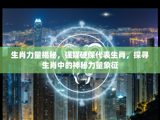 生肖力量揭秘，强媒硬保代表生肖，探寻生肖中的神秘力量象征