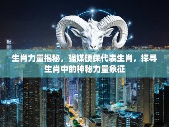 生肖力量揭秘，强媒硬保代表生肖，探寻生肖中的神秘力量象征