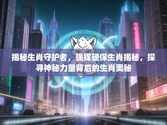 揭秘生肖守护者，强媒硬保生肖揭秘，探寻神秘力量背后的生肖奥秘