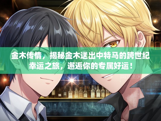 金木传情，揭秘金木送出中特马的跨世纪幸运之旅，邂逅你的专属好运！