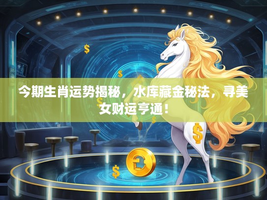 今期生肖运势揭秘，水库藏金秘法，寻美女财运亨通！