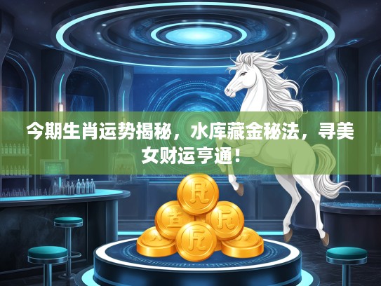 今期生肖运势揭秘，水库藏金秘法，寻美女财运亨通！