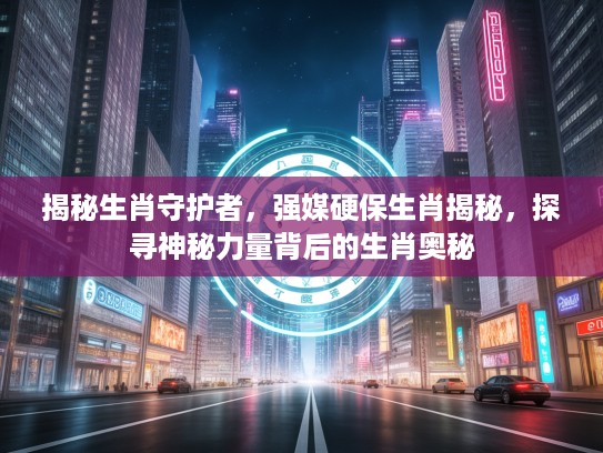揭秘生肖守护者，强媒硬保生肖揭秘，探寻神秘力量背后的生肖奥秘