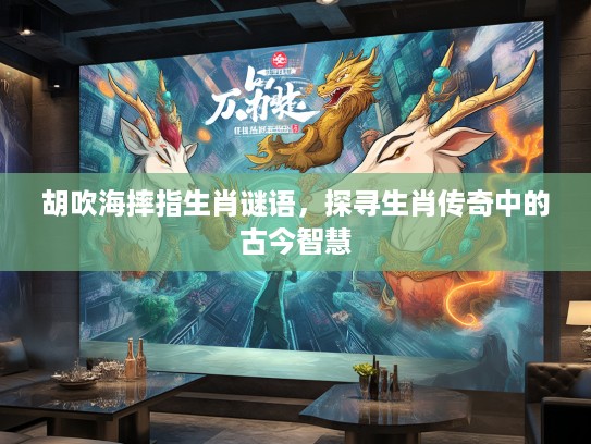 胡吹海摔指生肖谜语，探寻生肖传奇中的古今智慧