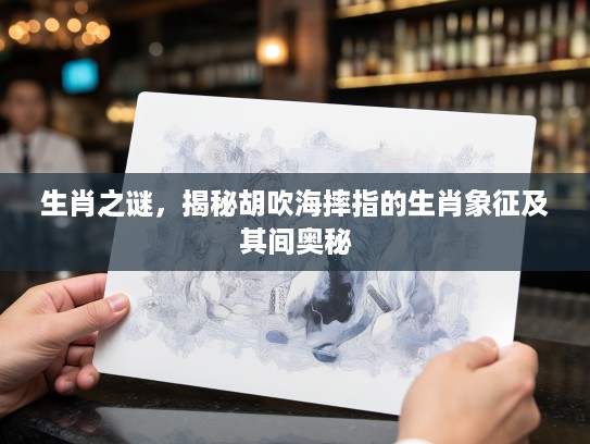 生肖之谜,揭秘胡吹海摔指的生肖象征及其间奥秘 生肖之谜,揭秘胡吹海摔指的生肖象征及其间奥秘