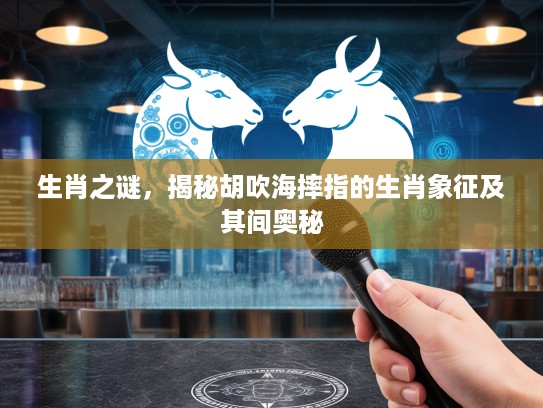 生肖之谜,揭秘胡吹海摔指的生肖象征及其间奥秘 生肖之谜,揭秘胡吹海摔指的生肖象征及其间奥秘