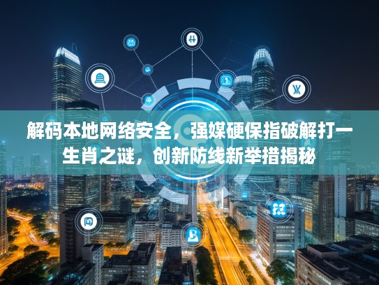 解码本地网络安全，强媒硬保指破解打一生肖之谜，创新防线新举措揭秘