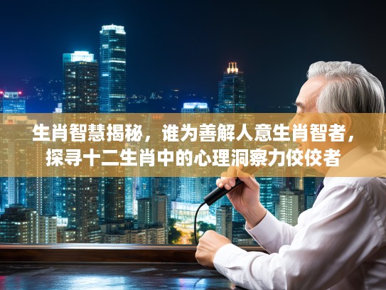 生肖智慧揭秘，谁为善解人意生肖智者，探寻十二生肖中的心理洞察力佼佼者