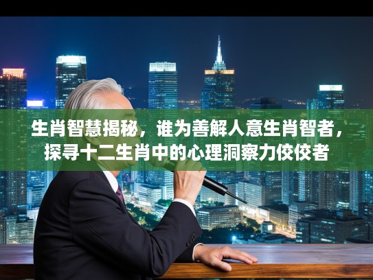 生肖智慧揭秘，谁为善解人意生肖智者，探寻十二生肖中的心理洞察力佼佼者