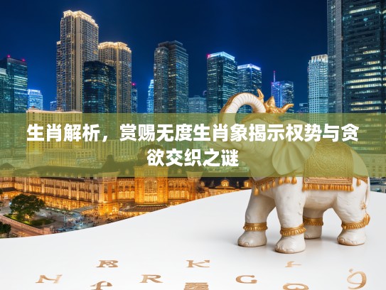 生肖解析，赏赐无度生肖象揭示权势与贪欲交织之谜