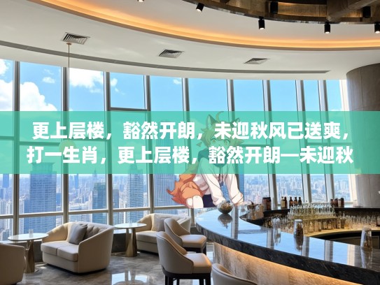 更上层楼，豁然开朗，未迎秋风已送爽，打一生肖，更上层楼，豁然开朗—未迎秋风已送爽的生肖感悟