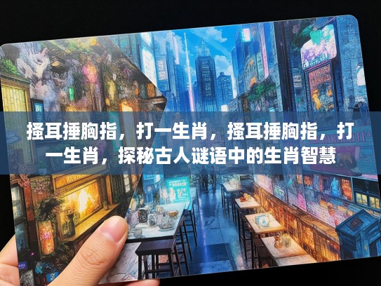 搔耳捶胸指，打一生肖，搔耳捶胸指，打一生肖，探秘古人谜语中的生肖智慧