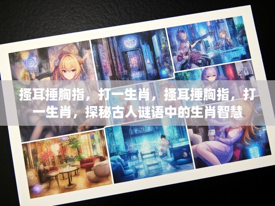 搔耳捶胸指，打一生肖，搔耳捶胸指，打一生肖，探秘古人谜语中的生肖智慧