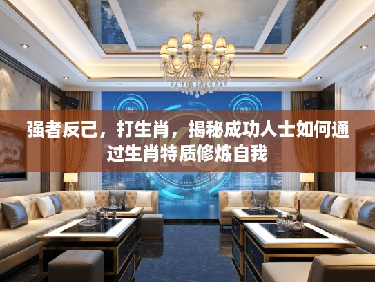 强者反己，打生肖，揭秘成功人士如何通过生肖特质修炼自我