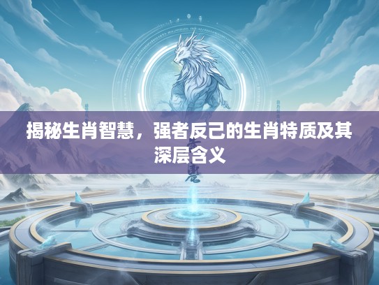 揭秘生肖智慧，强者反己的生肖特质及其深层含义