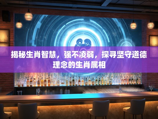 揭秘生肖智慧，强不凌弱，探寻坚守道德理念的生肖属相