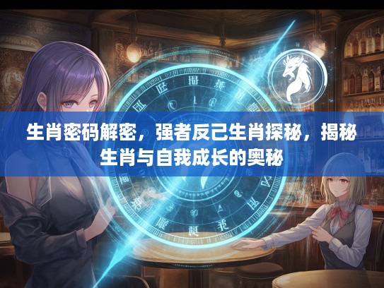 生肖密码解密，强者反己生肖探秘，揭秘生肖与自我成长的奥秘