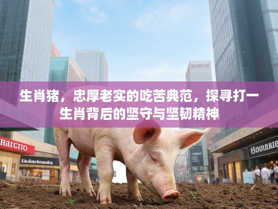 生肖猪，忠厚老实的吃苦典范，探寻打一生肖背后的坚守与坚韧精神