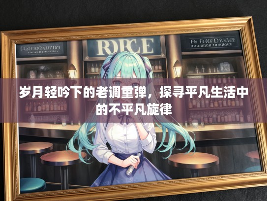 岁月轻吟下的老调重弹，探寻平凡生活中的不平凡旋律