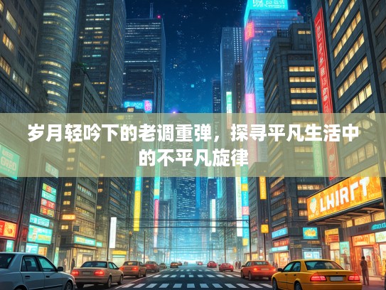 岁月轻吟下的老调重弹，探寻平凡生活中的不平凡旋律