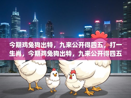 今期鸡兔狗出特,九来公开得四五,打一生肖,今期鸡兔狗出特,九来公开得四五,探寻生肖奥秘中的数小康密码 今期鸡兔狗出特,九来公开得四五,打一生肖,今期鸡兔狗出特,九来公开得四五,探寻生肖奥秘中的数小康密码