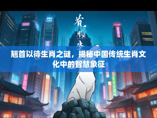 翘首以待生肖之谜，揭秘中国传统生肖文化中的智慧象征