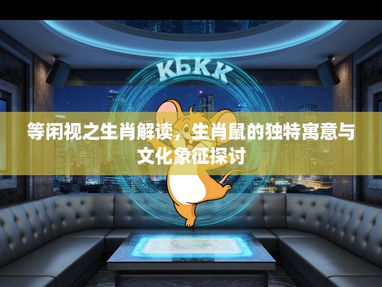 等闲视之生肖解读，生肖鼠的独特寓意与文化象征探讨