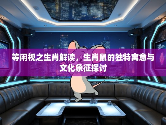 等闲视之生肖解读，生肖鼠的独特寓意与文化象征探讨