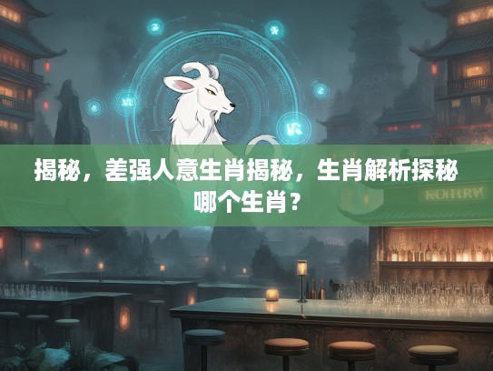 揭秘，差强人意生肖揭秘，生肖解析探秘哪个生肖？
